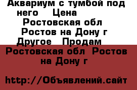 Аквариум с тумбой под него. › Цена ­ 10 000 - Ростовская обл., Ростов-на-Дону г. Другое » Продам   . Ростовская обл.,Ростов-на-Дону г.